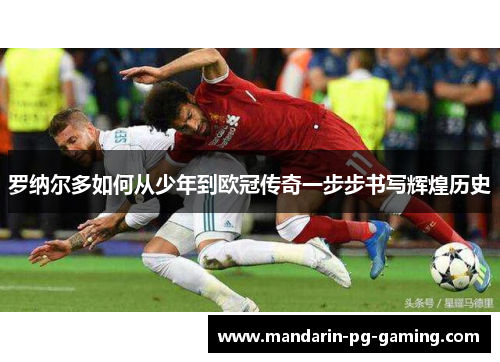 罗纳尔多如何从少年到欧冠传奇一步步书写辉煌历史