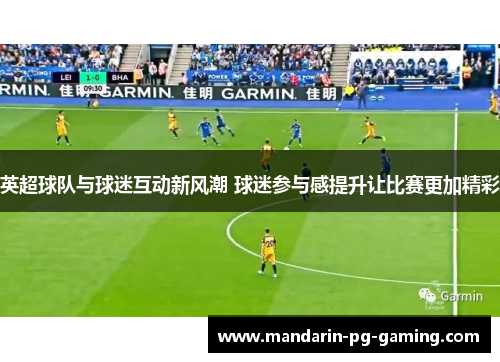 英超球队与球迷互动新风潮 球迷参与感提升让比赛更加精彩