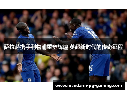 萨拉赫携手利物浦重塑辉煌 英超新时代的传奇征程