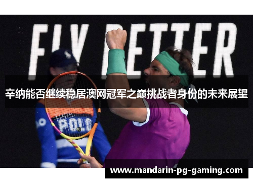 辛纳能否继续稳居澳网冠军之巅挑战者身份的未来展望