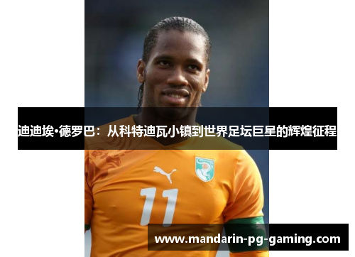 迪迪埃·德罗巴:从科特迪瓦小镇到世界足坛巨星的辉煌征程 迪迪埃·德罗巴:从科特迪瓦小镇到世界足坛巨星的辉煌征程
