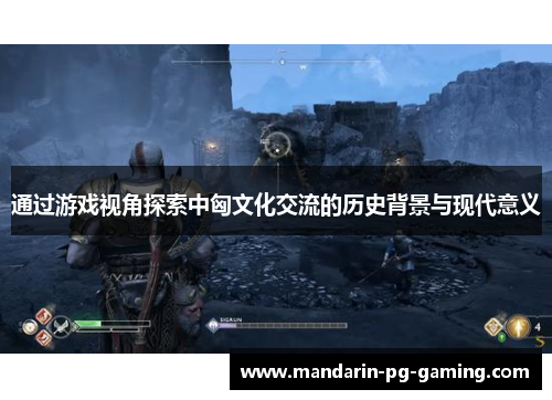 通过游戏视角探索中匈文化交流的历史背景与现代意义
