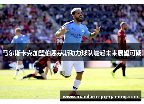 马尔斯卡克加盟伯恩茅斯助力球队崛起未来展望可期 马尔斯卡克加盟伯恩茅斯助力球队崛起未来展望可期