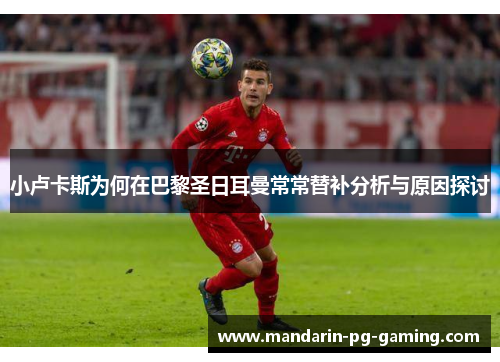 小卢卡斯为何在巴黎圣日耳曼常常替补分析与原因探讨