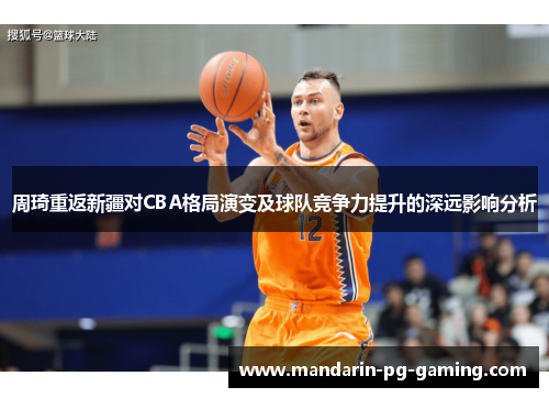 周琦重返新疆对CBA格局演变及球队竞争力提升的深远影响分析