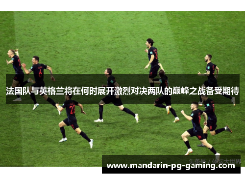 法国队与英格兰将在何时展开激烈对决两队的巅峰之战备受期待