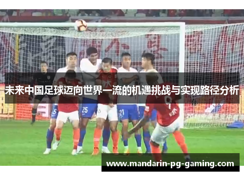 未来中国足球迈向世界一流的机遇挑战与实现路径分析