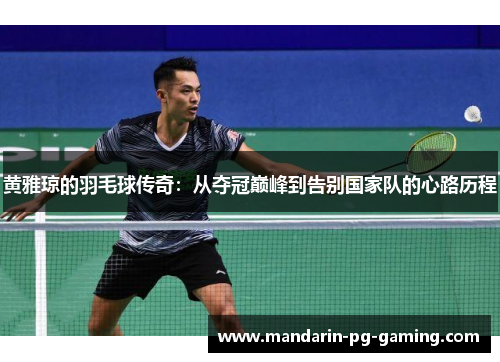 黄雅琼的羽毛球传奇:从夺冠巅峰到告别国家队的心路历程