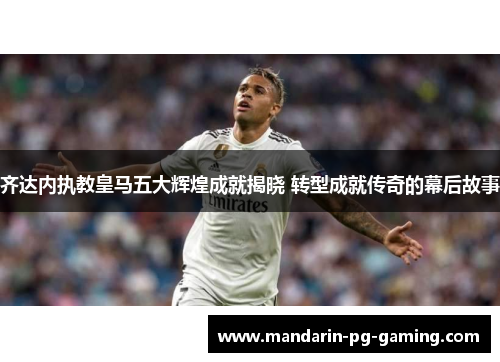 齐达内执教皇马五大辉煌成就揭晓 转型成就传奇的幕后故事