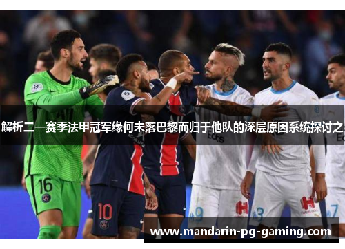 解析二一赛季法甲冠军缘何未落巴黎而归于他队的深层原因系统探讨之