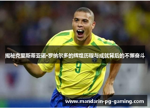 揭秘克里斯蒂亚诺·罗纳尔多的辉煌历程与成就背后的不懈奋斗