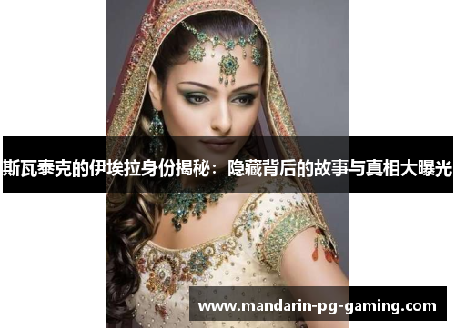 斯瓦泰克的伊埃拉身份揭秘：隐藏背后的故事与真相大曝光