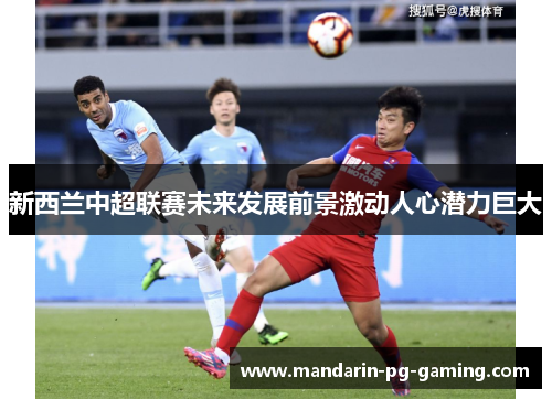 新西兰中超联赛未来发展前景激动人心潜力巨大