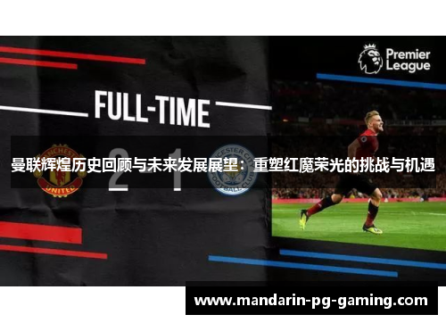 曼联辉煌历史回顾与未来发展展望：重塑红魔荣光的挑战与机遇