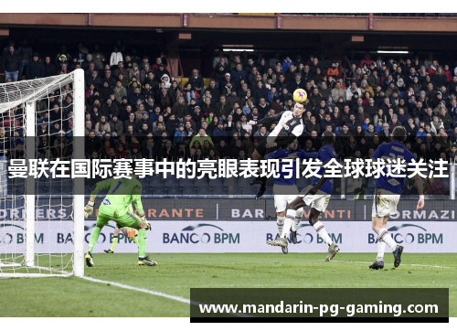 曼联在国际赛事中的亮眼表现引发全球球迷关注