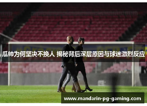 瓜帅为何坚决不换人 揭秘背后深层原因与球迷激烈反应