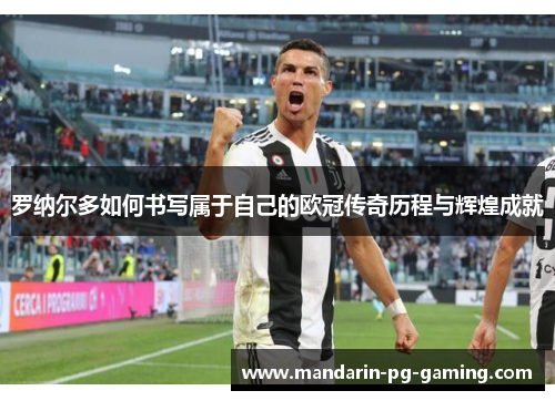 罗纳尔多如何书写属于自己的欧冠传奇历程与辉煌成就