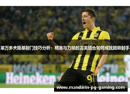 莱万多夫斯基射门技巧分析：精准与力量的完美结合如何成就超级射手