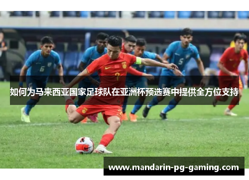 如何为马来西亚国家足球队在亚洲杯预选赛中提供全方位支持 如何为马来西亚国家足球队在亚洲杯预选赛中提供全方位支持