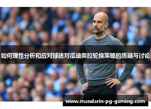 如何理性分析和应对球迷对瓜迪奥拉轮换策略的质疑与讨论 如何理性分析和应对球迷对瓜迪奥拉轮换策略的质疑与讨论