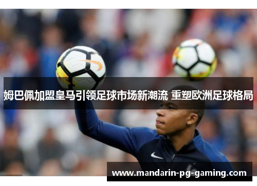 姆巴佩加盟皇马引领足球市场新潮流 重塑欧洲足球格局 姆巴佩加盟皇马引领足球市场新潮流 重塑欧洲足球格局