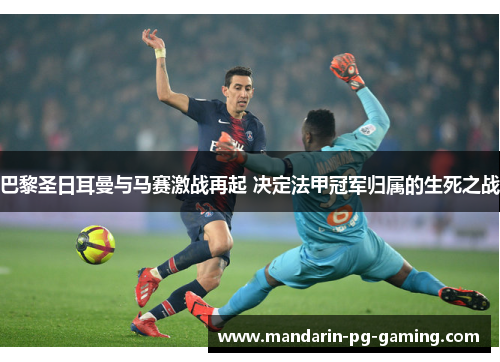 巴黎圣日耳曼与马赛激战再起 决定法甲冠军归属的生死之战