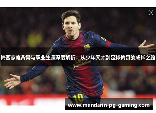 梅西家庭背景与职业生涯深度解析：从少年天才到足球传奇的成长之路