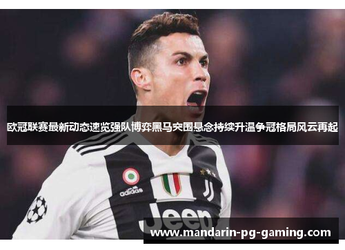 欧冠联赛最新动态速览强队博弈黑马突围悬念持续升温争冠格局风云再起