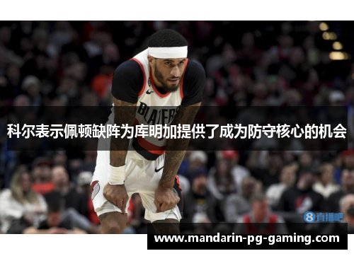科尔表示佩顿缺阵为库明加提供了成为防守核心的机会