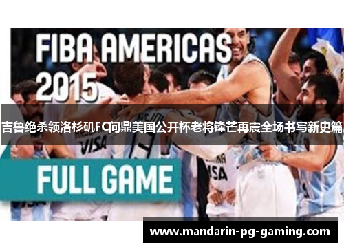 吉鲁绝杀领洛杉矶FC问鼎美国公开杯老将锋芒再震全场书写新史篇