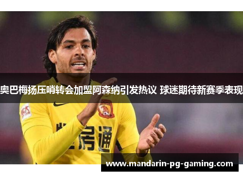 奥巴梅扬压哨转会加盟阿森纳引发热议 球迷期待新赛季表现 奥巴梅扬压哨转会加盟阿森纳引发热议 球迷期待新赛季表现