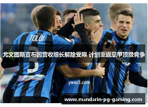 尤文图斯宣布因营收增长解除受限 计划重返意甲顶级竞争