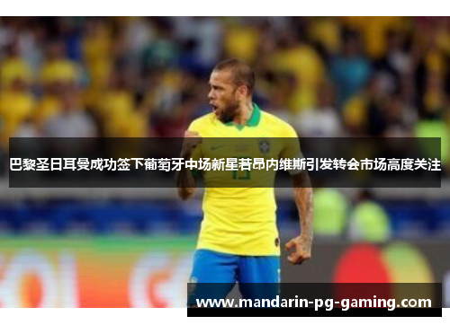 巴黎圣日耳曼成功签下葡萄牙中场新星若昂内维斯引发转会市场高度关注