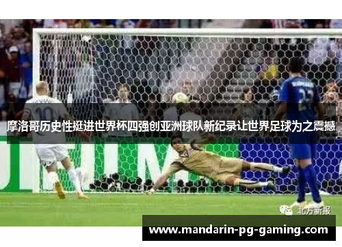 摩洛哥历史性挺进世界杯四强创亚洲球队新纪录让世界足球为之震撼