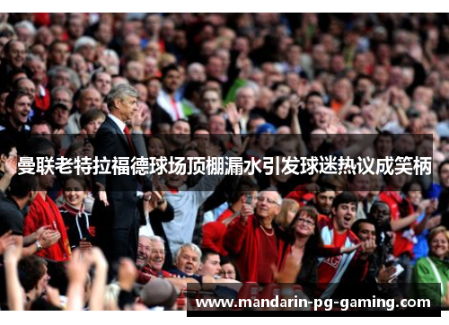 曼联老特拉福德球场顶棚漏水引发球迷热议成笑柄 曼联老特拉福德球场顶棚漏水引发球迷热议成笑柄
