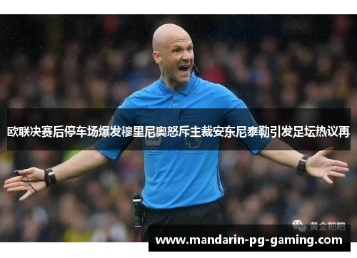 欧联决赛后停车场爆发穆里尼奥怒斥主裁安东尼泰勒引发足坛热议再