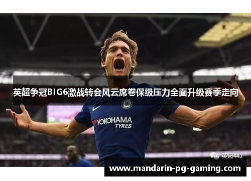 英超争冠BIG6激战转会风云席卷保级压力全面升级赛季走向