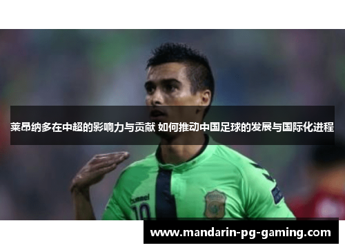 莱昂纳多在中超的影响力与贡献 如何推动中国足球的发展与国际化进程