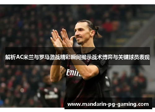 解析AC米兰与罗马激战精彩瞬间揭示战术博弈与关键球员表现