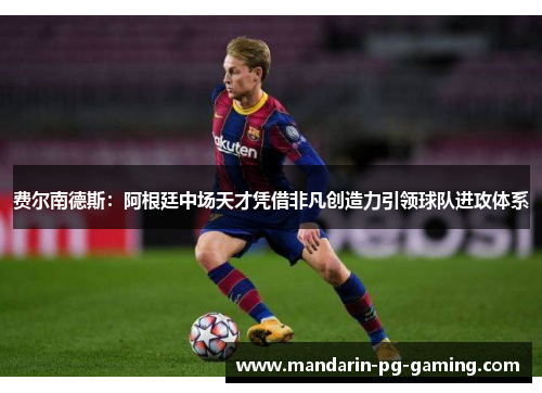 费尔南德斯：阿根廷中场天才凭借非凡创造力引领球队进攻体系