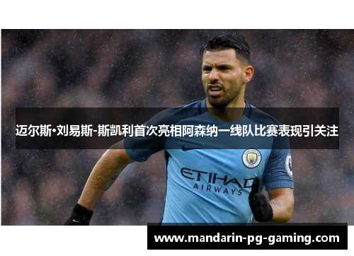 迈尔斯·刘易斯-斯凯利首次亮相阿森纳一线队比赛表现引关注