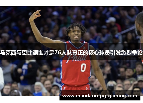 马克西与恩比德谁才是76人队真正的核心球员引发激烈争论