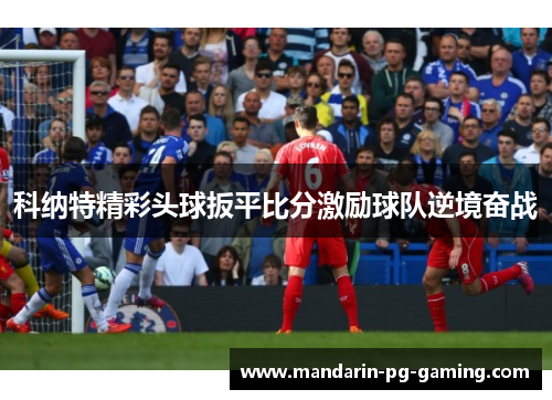 科纳特精彩头球扳平比分激励球队逆境奋战