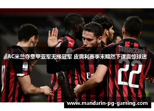 AC米兰夺意甲亚军无缘冠军 皮奥利赛季末黯然下课震惊球迷