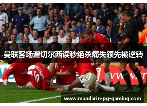 曼联客场遭切尔西读秒绝杀痛失领先被逆转