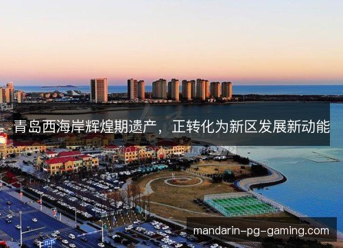 青岛西海岸辉煌期遗产,正转化为新区发展新动能 青岛西海岸辉煌期遗产,正转化为新区发展新动能