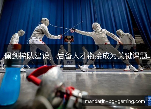 佩剑梯队建设,后备人才衔接成为关键课题 佩剑梯队建设,后备人才衔接成为关键课题