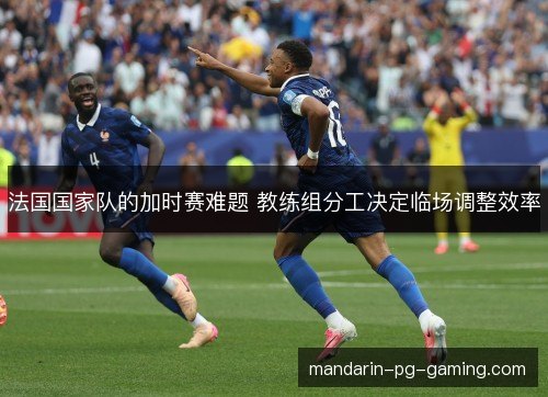 法国国家队的加时赛难题 教练组分工决定临场调整效率 法国国家队的加时赛难题 教练组分工决定临场调整效率