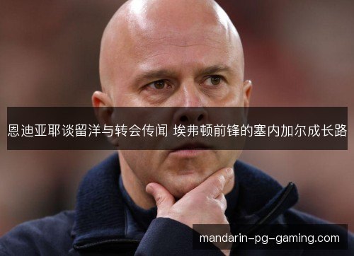 恩迪亚耶谈留洋与转会传闻 埃弗顿前锋的塞内加尔成长路