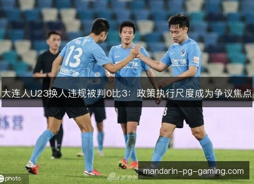大连人U23换人违规被判0比3:政策执行尺度成为争议焦点 大连人U23换人违规被判0比3:政策执行尺度成为争议焦点